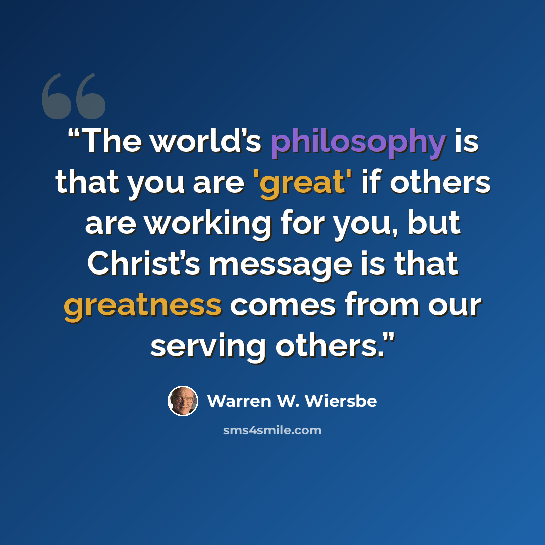 “The world’s philosophy is that you are 'great' if others are working for you, but Christ’s message is that greatness comes from our serving others.” quote by Warren W. Wiersbe