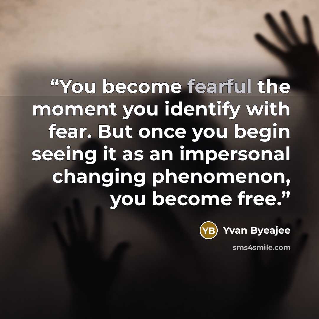 “You become fearful the moment you identify with fear. But once you begin seeing it as an impersonal changing phenomenon, you become free.” quote by Yvan Byeajee