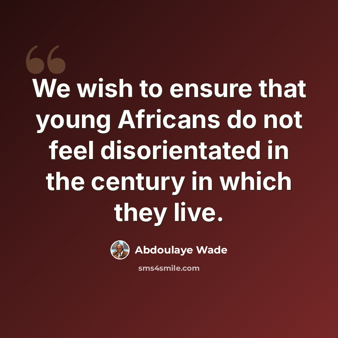“We wish to ensure that young Africans do not feel disorientated in the century in which they live.” quote by Abdoulaye Wade