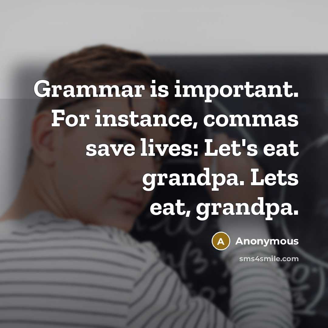 “Grammar is important. For instance, commas save lives: Let's eat grandpa. Lets eat, grandpa.” quote by Anonymous