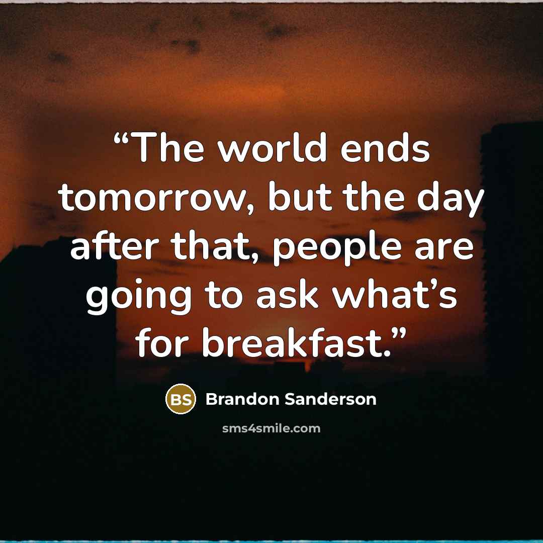 “The world ends tomorrow, but the day after that, people are going to ask what’s for breakfast.” quote by Brandon Sanderson