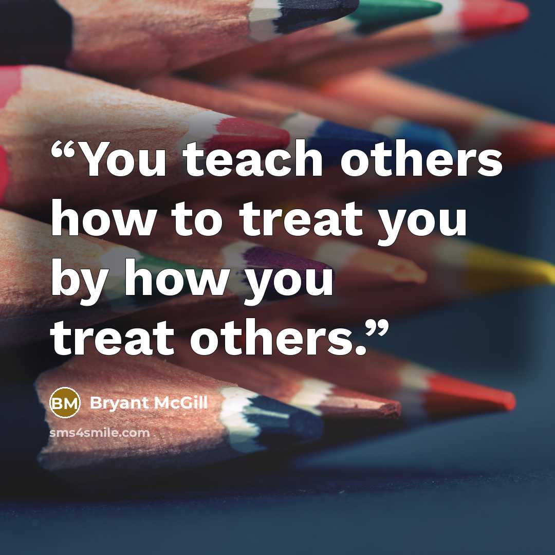 “You teach others how to treat you by how you treat others.” quote by Bryant McGill