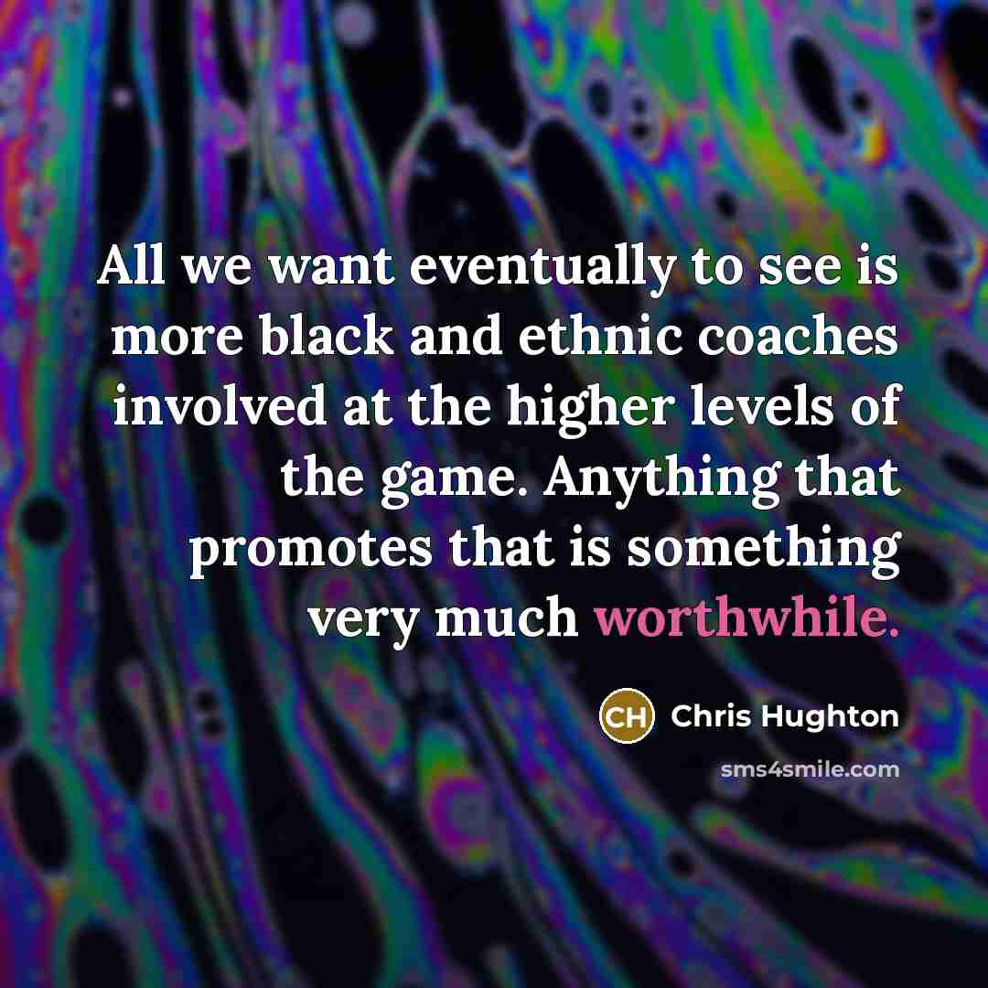 “All we want eventually to see is more black and ethnic coaches involved at the higher levels of the game. Anything that promotes that is something very much worthwhile.” quote by Chris Hughton