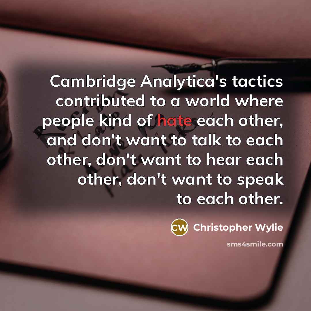 “Cambridge Analytica's tactics contributed to a world where people kind of hate each other, and don't want to talk to each other, don't want to hear each other, don't want to speak to each other.” quote by Christopher Wylie