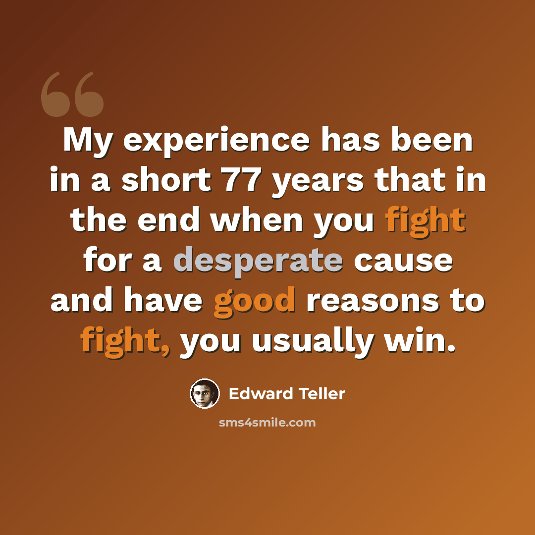 “My experience has been in a short 77 years that in the end when you fight for a desperate cause and have good reasons to fight, you usually win.” quote by Edward Teller