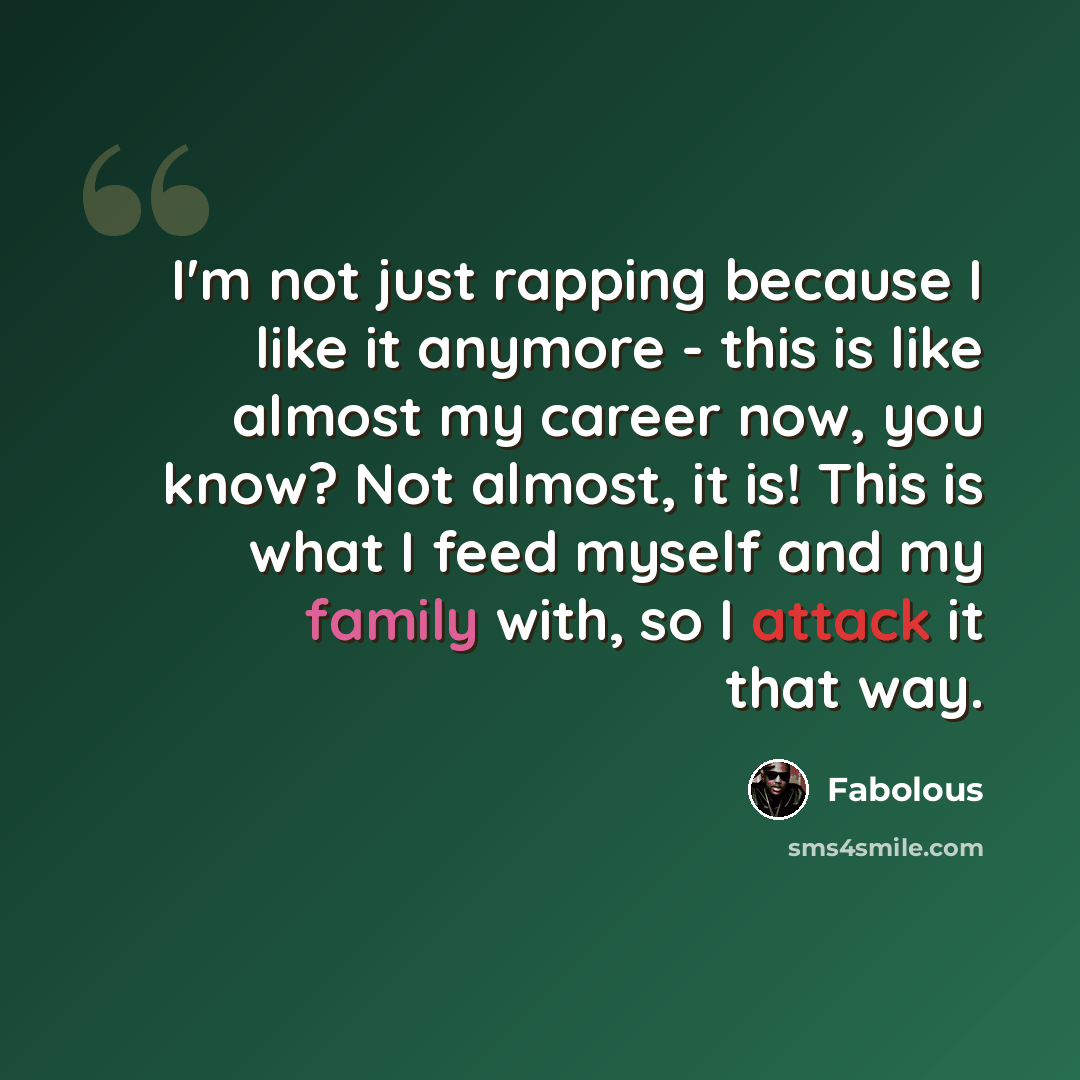 “I'm not just rapping because I like it anymore - this is like almost my career now, you know? Not almost, it is! This is what I feed myself and my family with, so I attack it that way.” quote by Fabolous