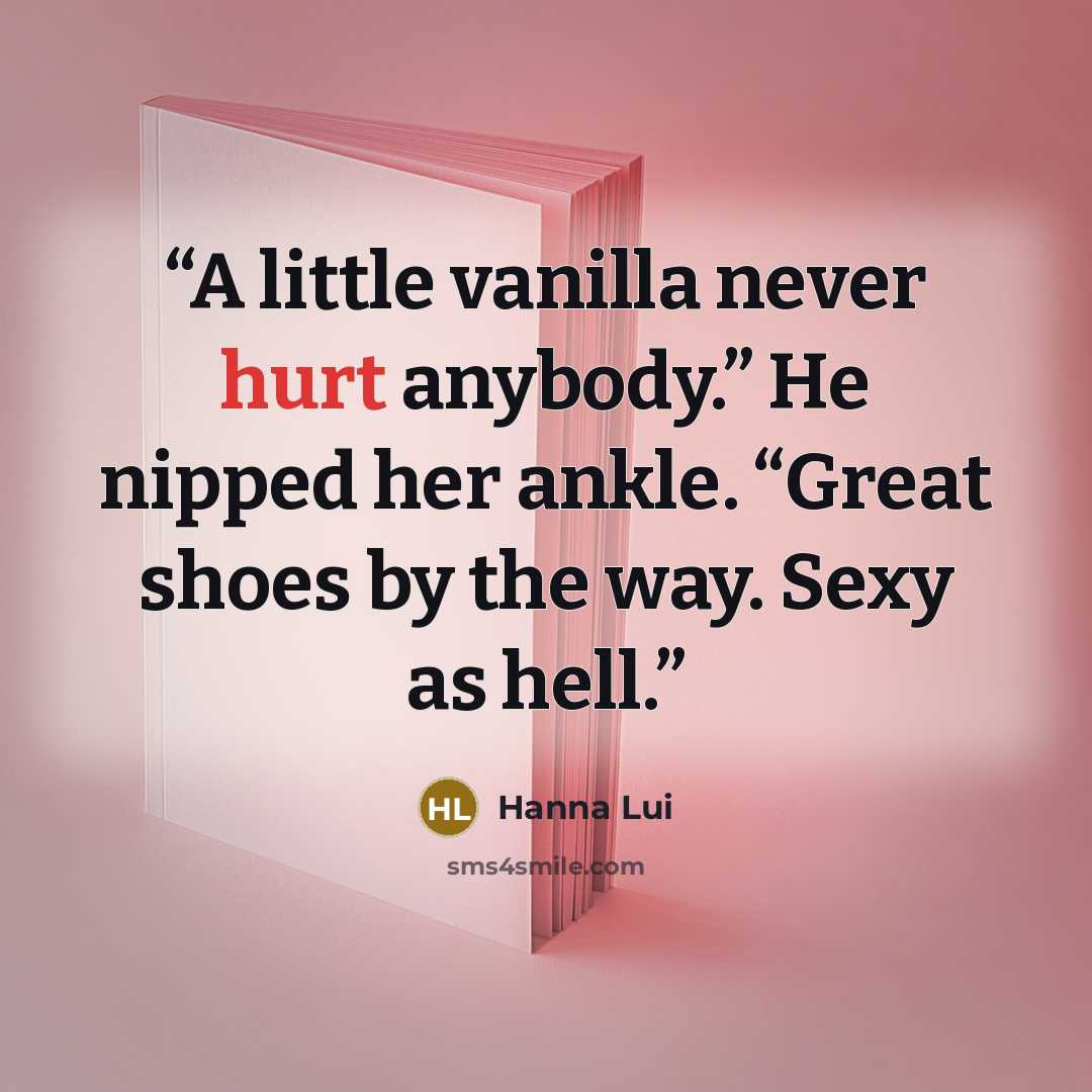 “A little vanilla never hurt anybody.” He nipped her ankle. “Great shoes by the way. Sexy as hell.” quote by Hanna Lui