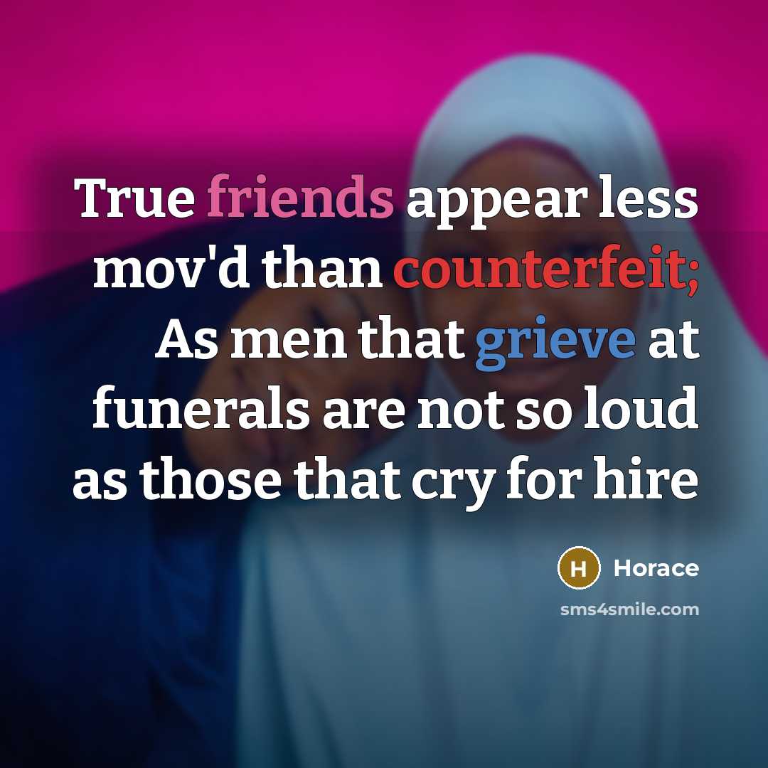 “True friends appear less mov'd than counterfeit; As men that grieve at funerals are not so loud as those that cry for hire” quote by Horace