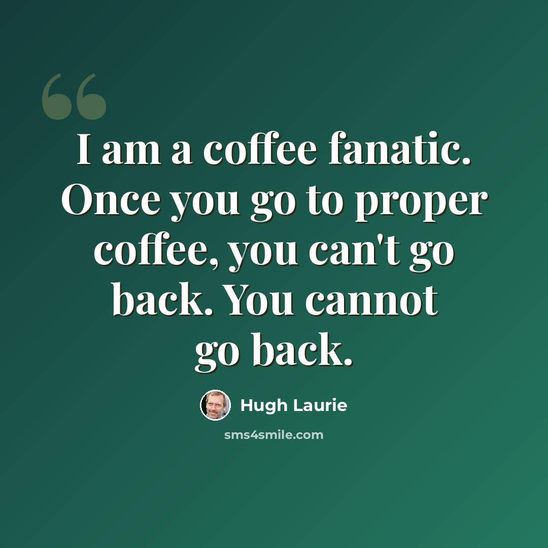“I am a coffee fanatic. Once you go to proper coffee, you can't go back. You cannot go back.” quote by Hugh Laurie