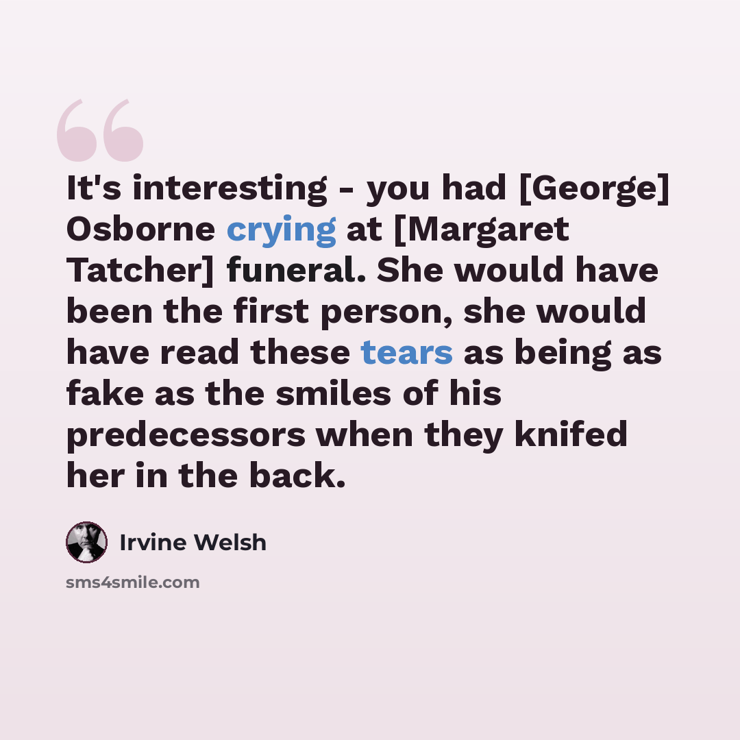 “It's interesting - you had [George] Osborne crying at [Margaret Tatcher] funeral. She would have been the first person, she would have read these tears as being as fake as the smiles of his predecessors when they knifed her in the back.” quote by Irvine Welsh