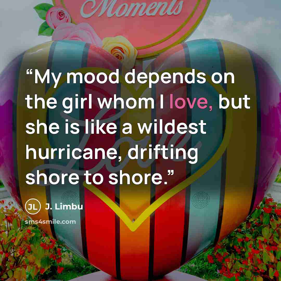 “My mood depends on the girl whom I love, but she is like a wildest hurricane, drifting shore to shore.” quote by J. Limbu
