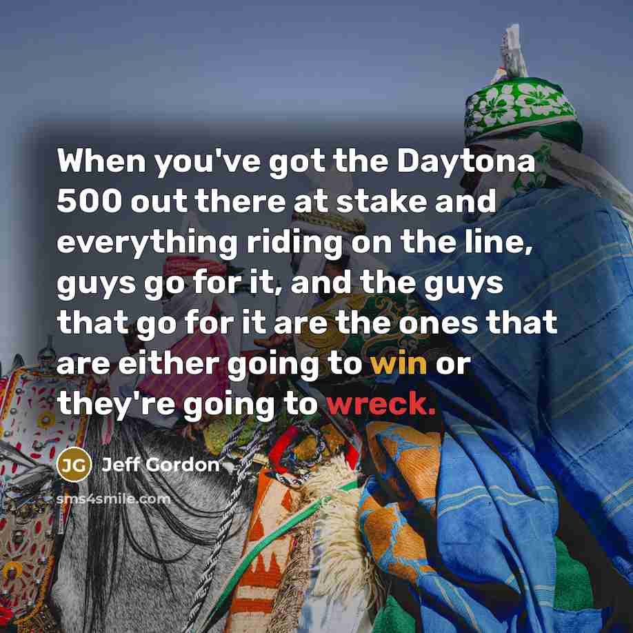 “When you've got the Daytona 500 out there at stake and everything riding on the line, guys go for it, and the guys that go for it are the ones that are either going to win or they're going to wreck.” quote by Jeff Gordon