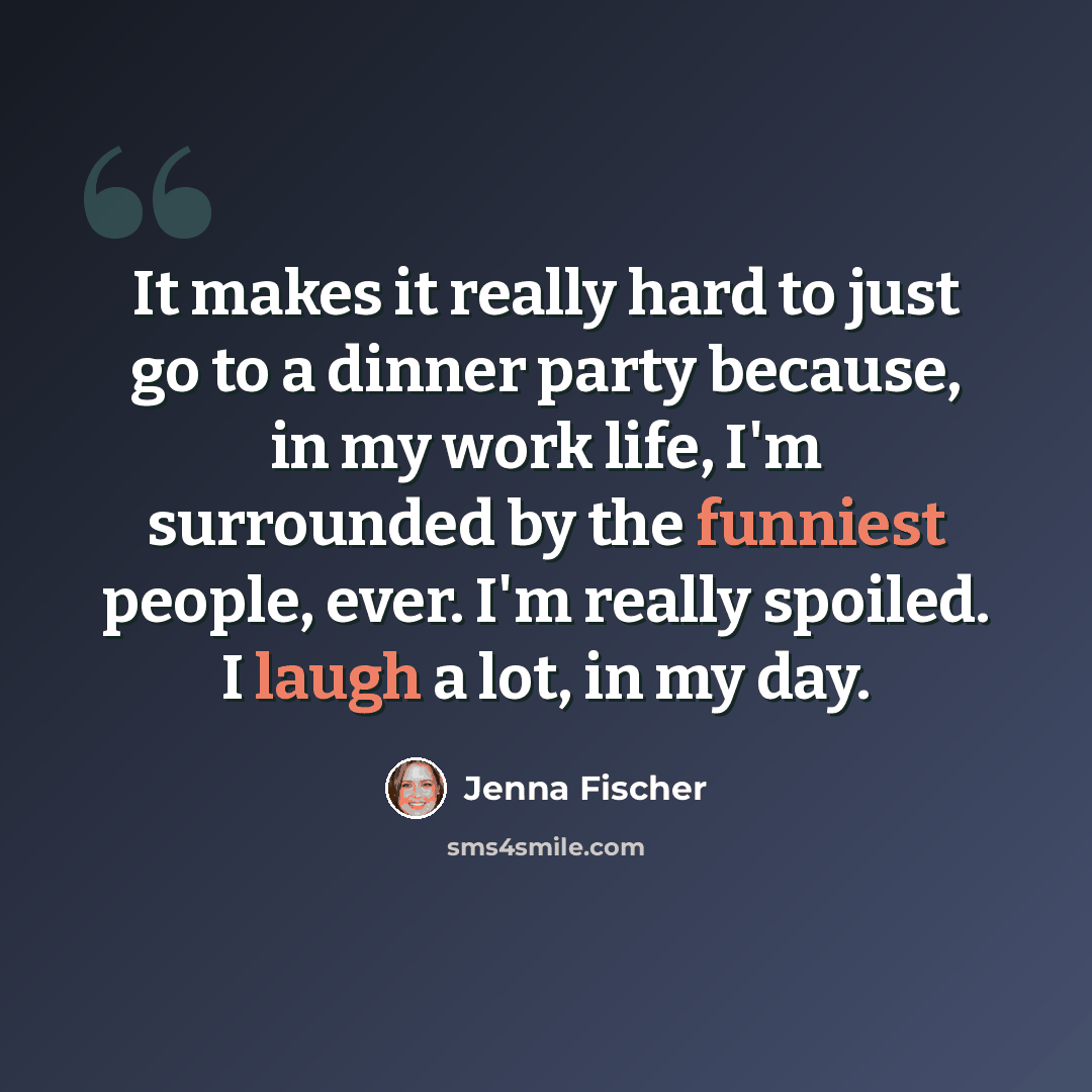 “It makes it really hard to just go to a dinner party because, in my work life, I'm surrounded by the funniest people, ever. I'm really spoiled. I laugh a lot, in my day.” quote by Jenna Fischer