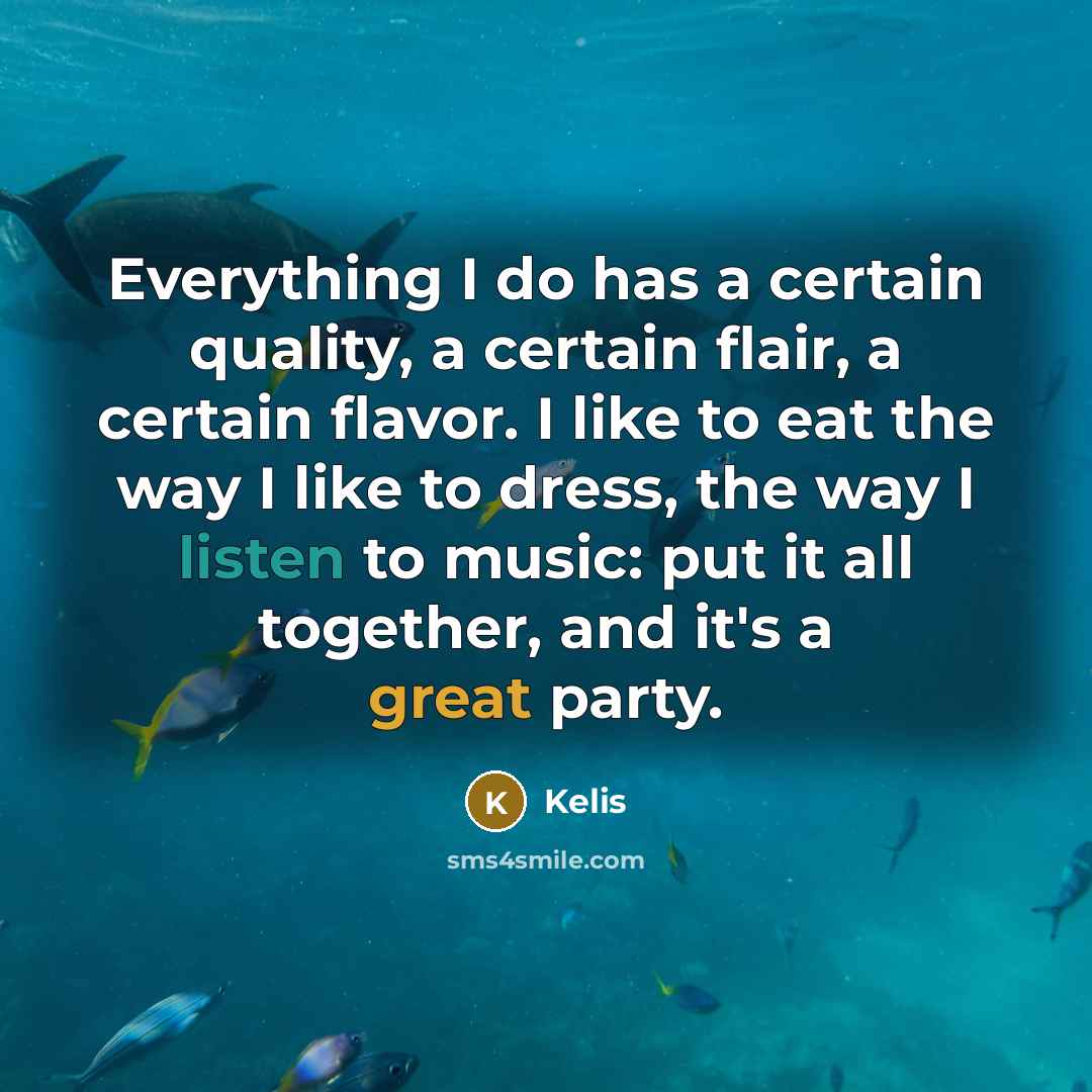 “Everything I do has a certain quality, a certain flair, a certain flavor. I like to eat the way I like to dress, the way I listen to music: put it all together, and it's a great party.” quote by Kelis