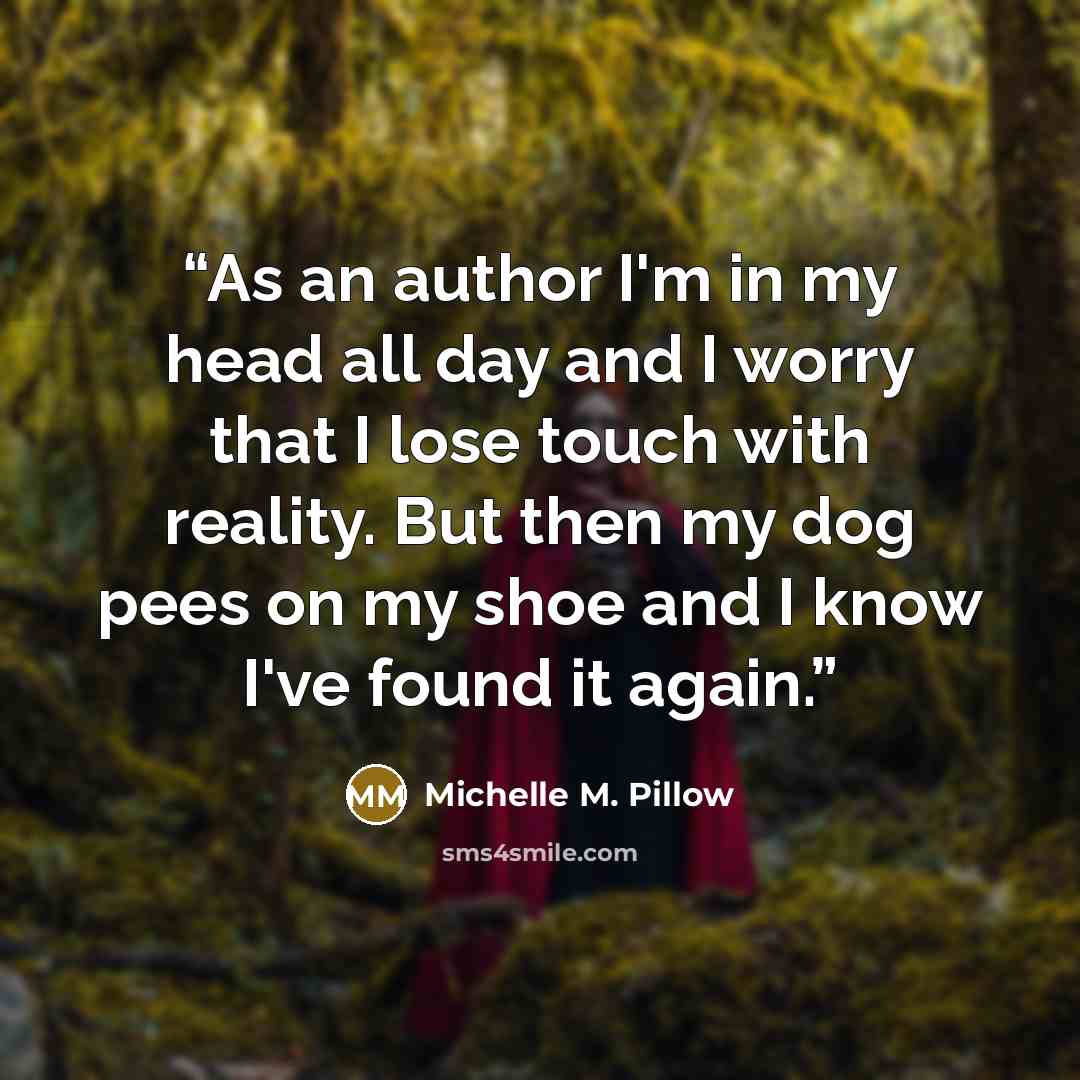 “As an author I'm in my head all day and I worry that I lose touch with reality. But then my dog pees on my shoe and I know I've found it again.” quote by Michelle M. Pillow