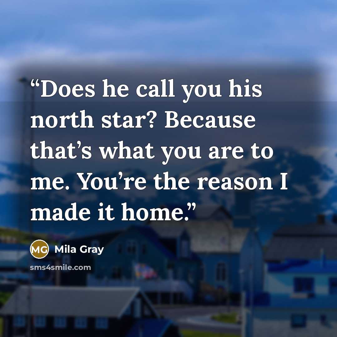 “Does he call you his north star? Because that’s what you are to me. You’re the reason I made it home.” quote by Mila Gray