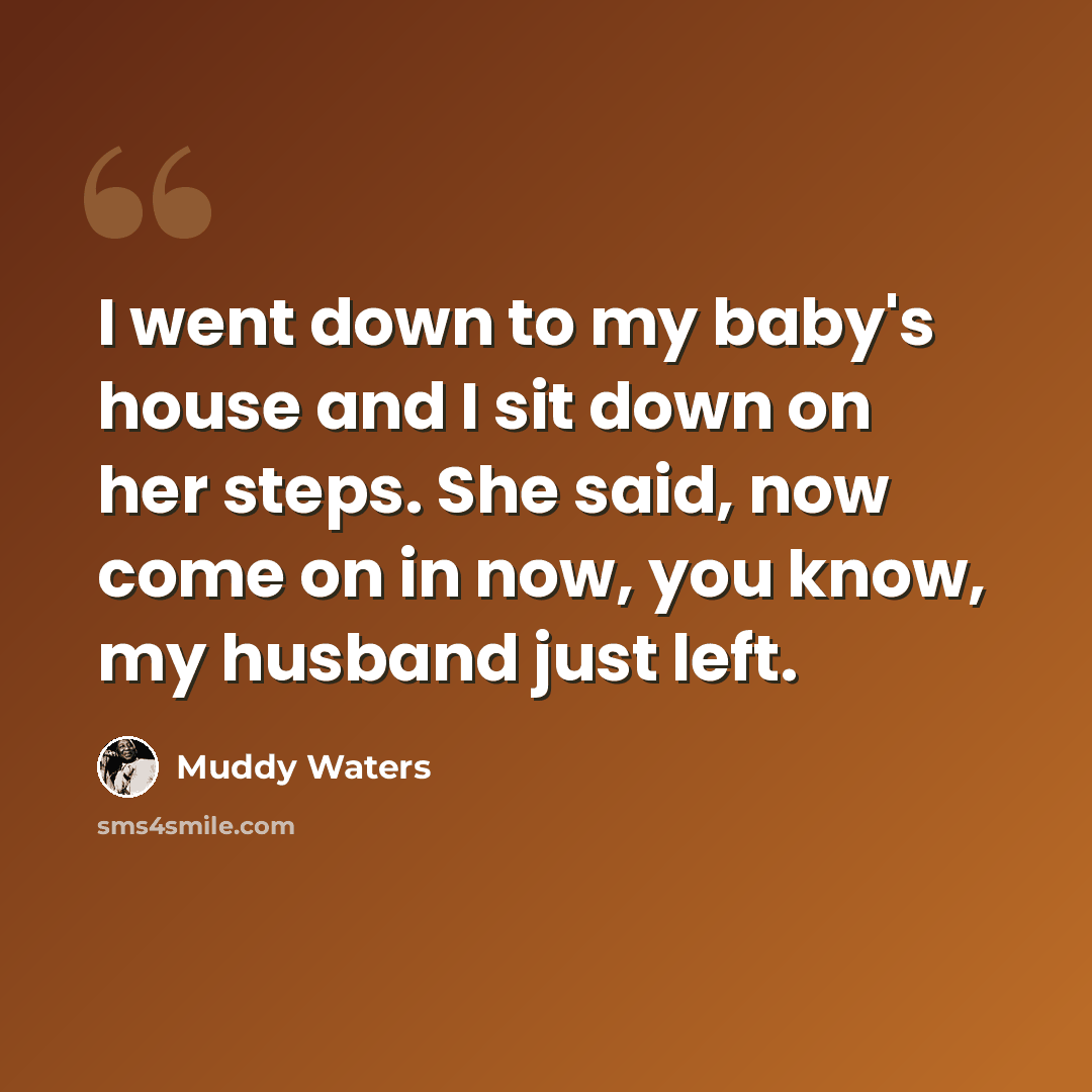 “I went down to my baby's house and I sit down on her steps. She said, now come on in now, you know, my husband just left.” quote by Muddy Waters
