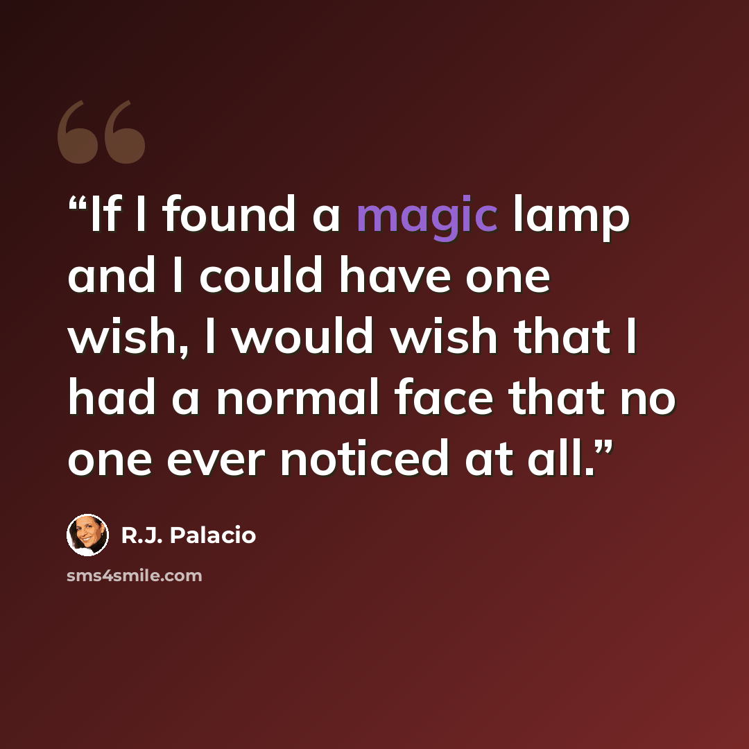 “If I found a magic lamp and I could have one wish, I would wish that I had a normal face that no one ever noticed at all.” quote by R.J. Palacio