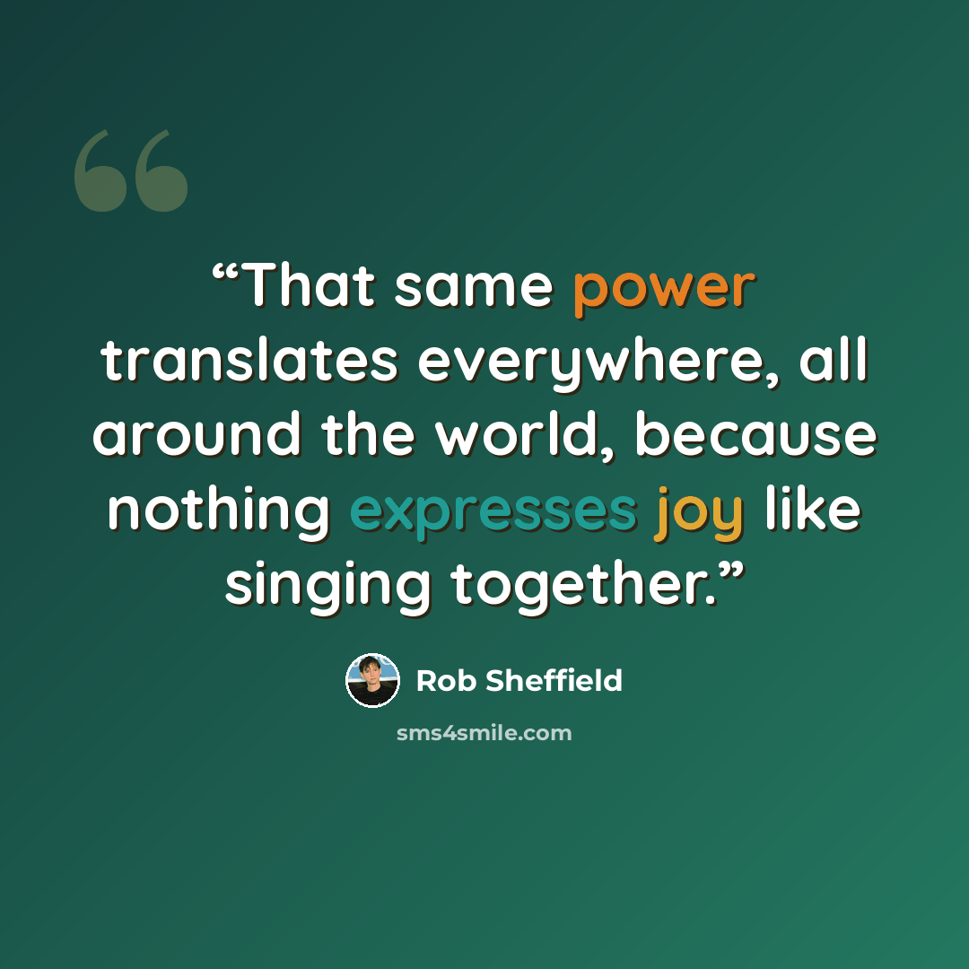 “That same power translates everywhere, all around the world, because nothing expresses joy like singing together.” quote by Rob Sheffield