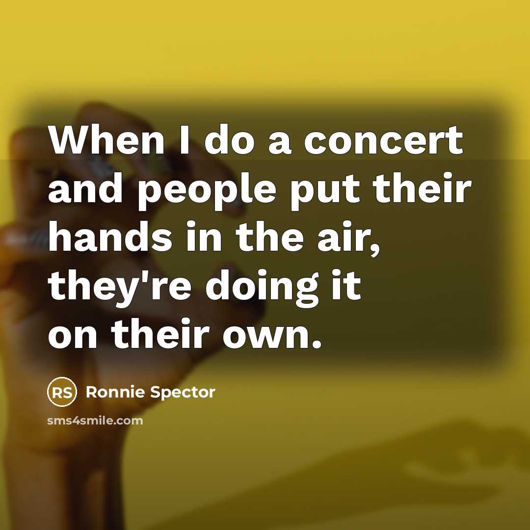 “When I do a concert and people put their hands in the air, they're doing it on their own.” quote by Ronnie Spector