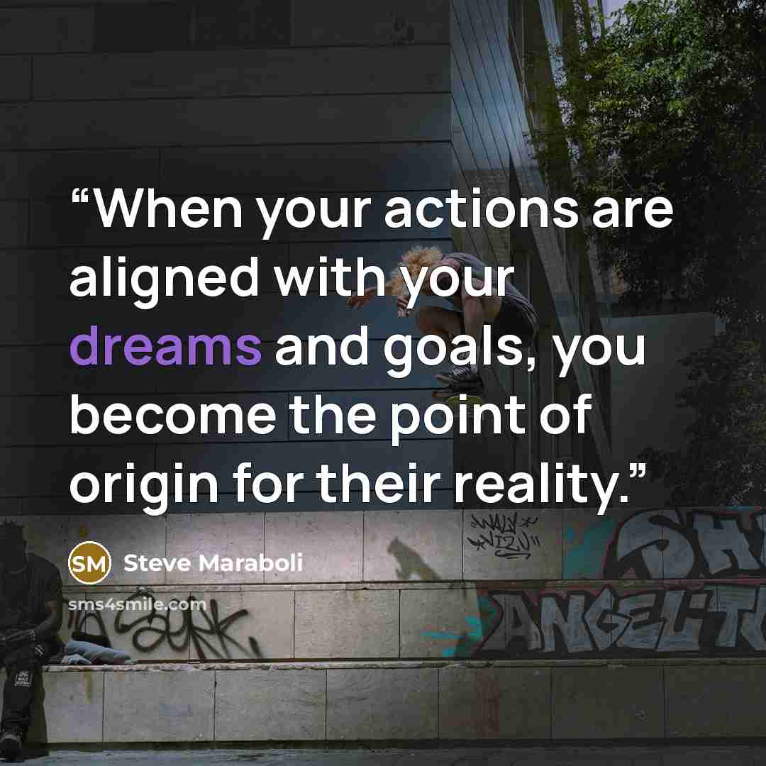 “When your actions are aligned with your dreams and goals, you become the point of origin for their reality.” quote by Steve Maraboli