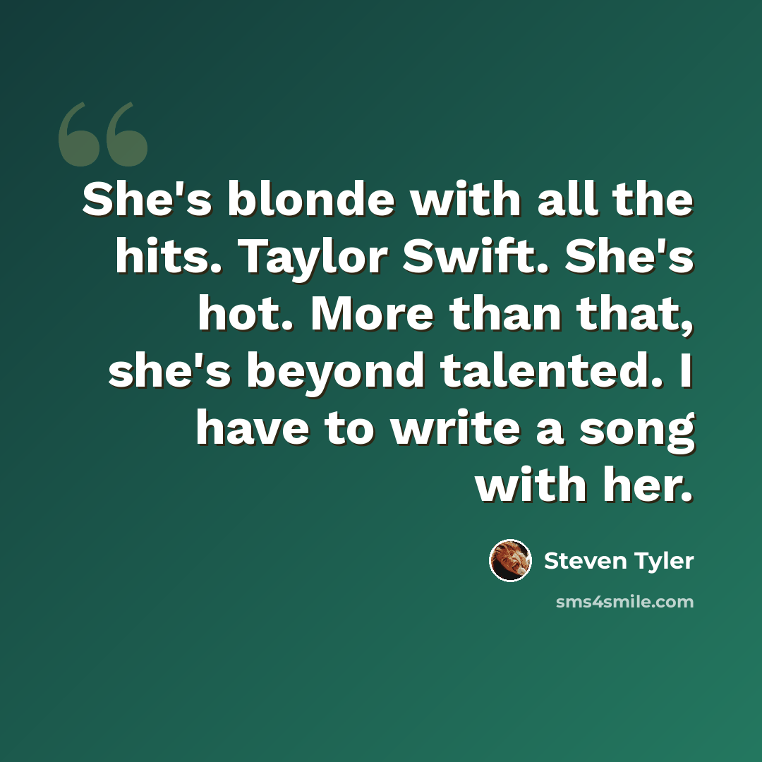 “She's blonde with all the hits. Taylor Swift. She's hot. More than that, she's beyond talented. I have to write a song with her.” quote by Steven Tyler