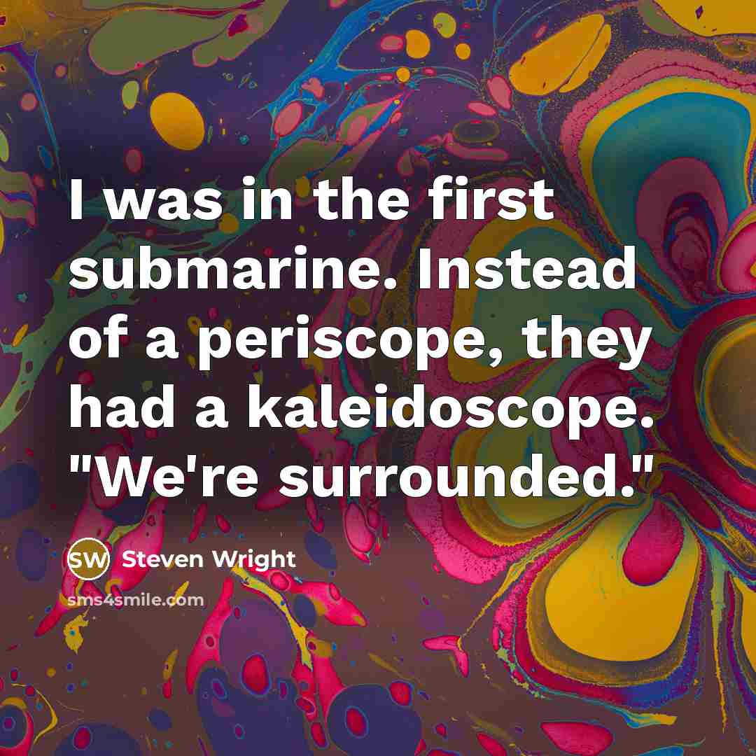 “I was in the first submarine. Instead of a periscope, they had a kaleidoscope. "We're surrounded."” quote by Steven Wright