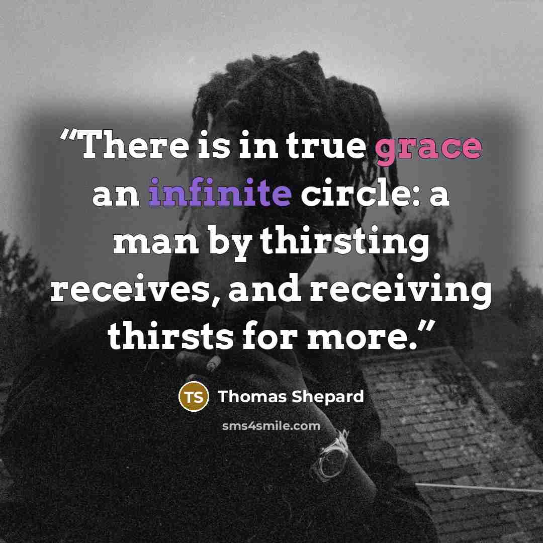 “There is in true grace an infinite circle: a man by thirsting receives, and receiving thirsts for more.” quote by Thomas Shepard