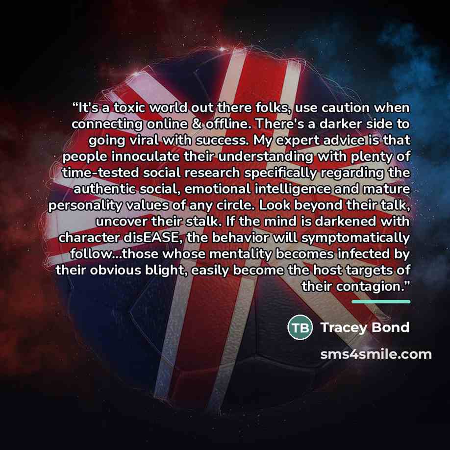 “It's a toxic world out there folks, use caution when connecting online & offline. There's a darker side to going viral with success. My expert advice is that people innoculate their understanding with plenty of time-tested social research specifically regarding the authentic social, emotional…” quote by Tracey Bond