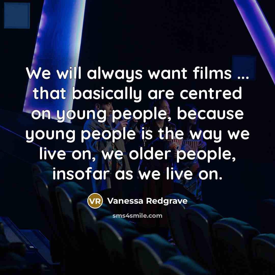 “We will always want films ... that basically are centred on young people, because young people is the way we live on, we older people, insofar as we live on.” quote by Vanessa Redgrave