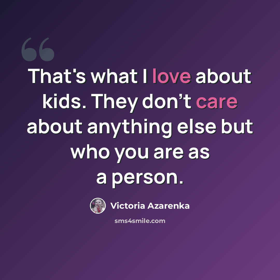 “That's what I love about kids. They don't care about anything else but who you are as a person.” quote by Victoria Azarenka