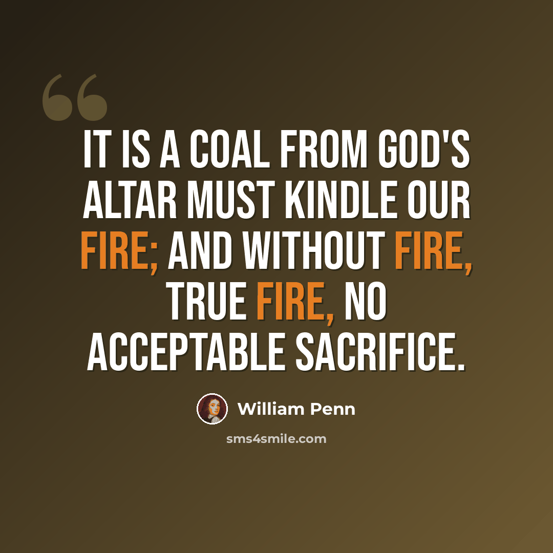 “It is a coal from God's altar must kindle our fire; and without fire, true fire, no acceptable sacrifice.” quote by William Penn