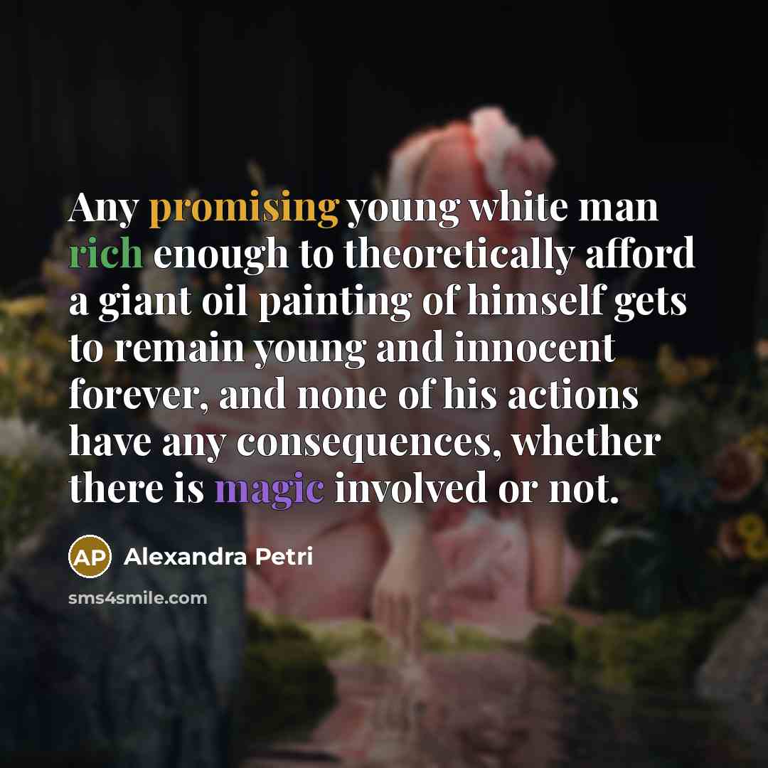 “Any promising young white man rich enough to theoretically afford a giant oil painting of himself gets to remain young and innocent forever, and none of his actions have any consequences, whether there is magic involved or not.” quote by Alexandra Petri