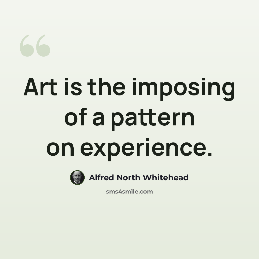 “Art is the imposing of a pattern on experience.” quote by Alfred North Whitehead
