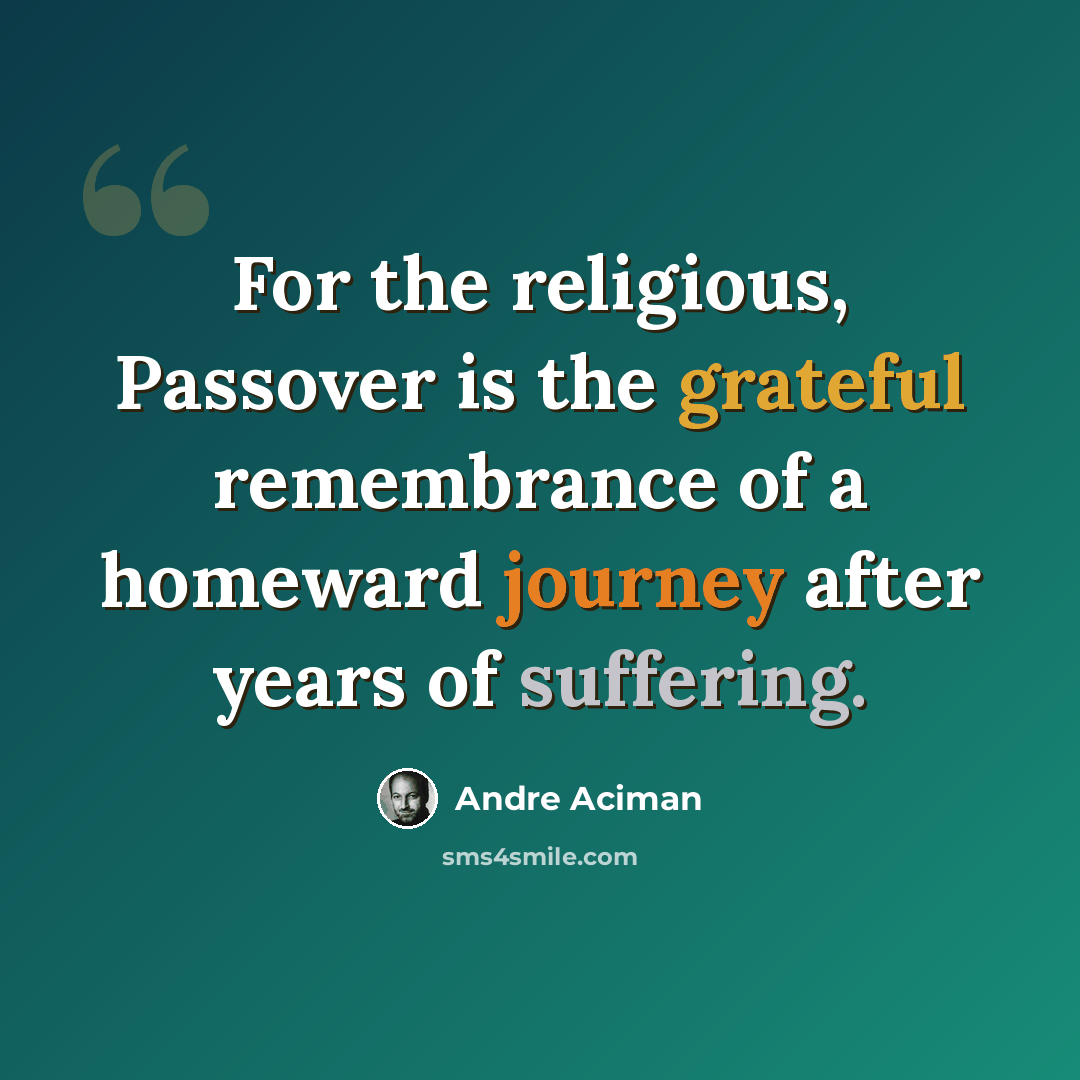 “For the religious, Passover is the grateful remembrance of a homeward journey after years of suffering.” quote by Andre Aciman