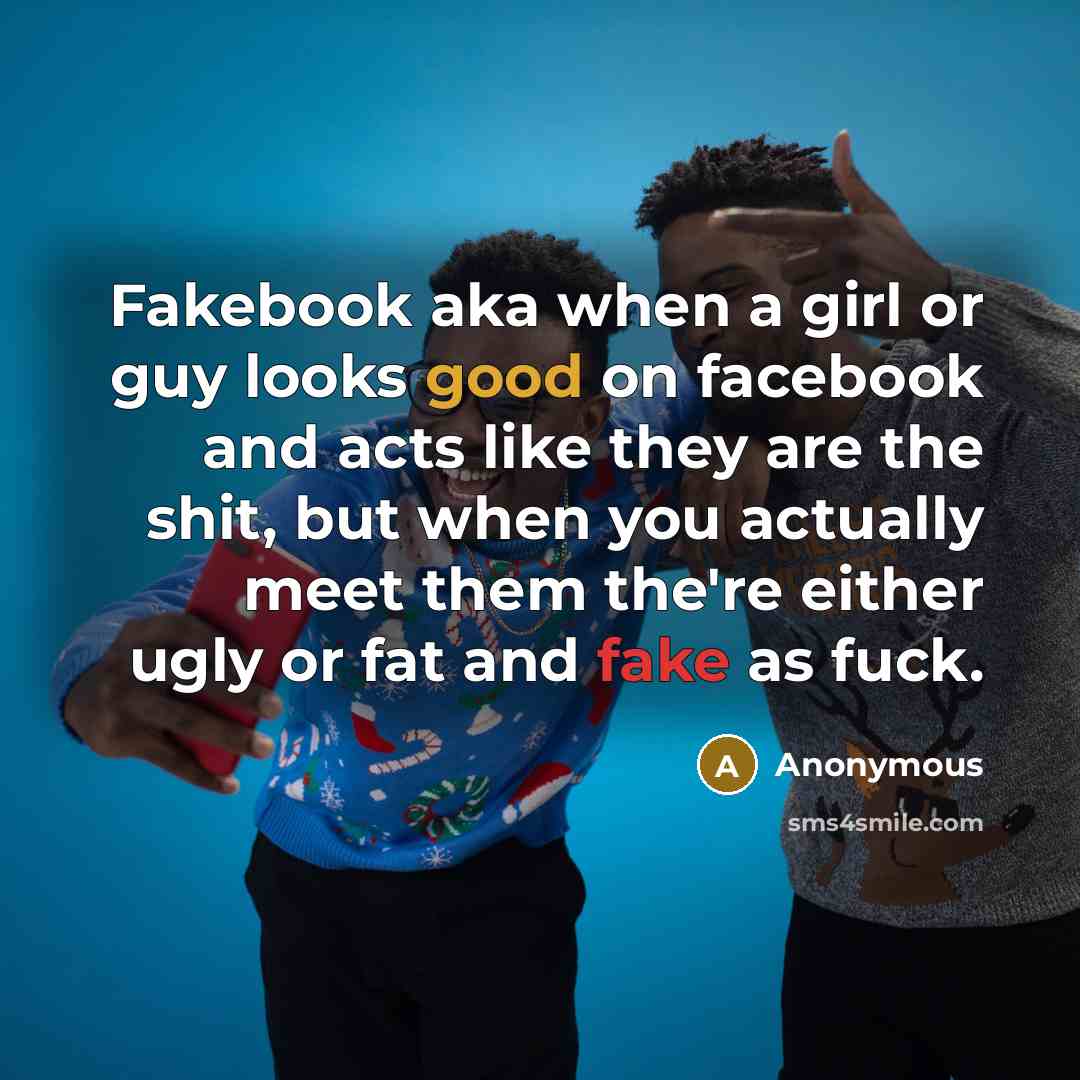 “Fakebook aka when a girl or guy looks good on facebook and acts like they are the shit, but when you actually meet them the're either ugly or fat and fake as fuck.” quote by Anonymous