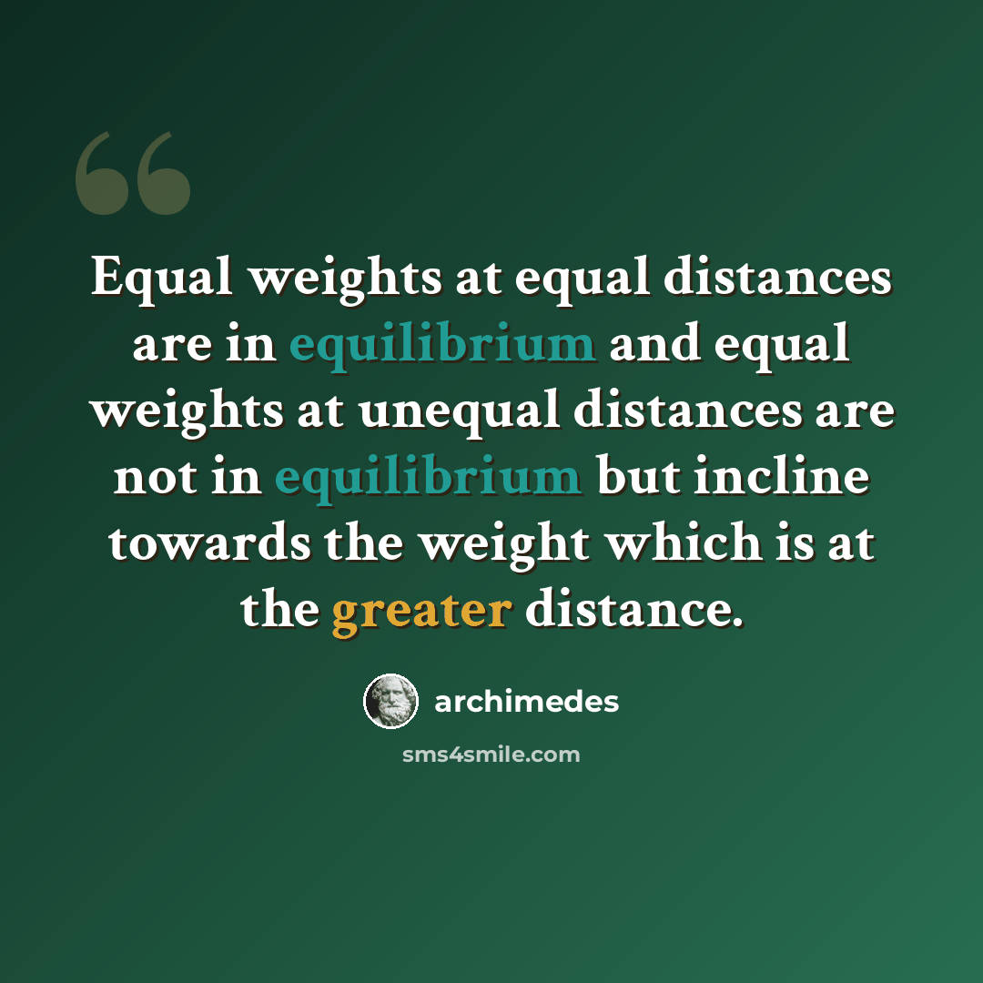 “Equal weights at equal distances are in equilibrium and equal weights at unequal distances are not in equilibrium but incline towards the weight which is at the greater distance.” quote by Archimedes