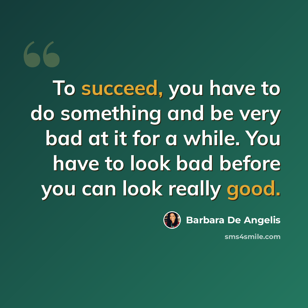 “To succeed, you have to do something and be very bad at it for a while. You have to look bad before you can look really good.” quote by Barbara De Angelis