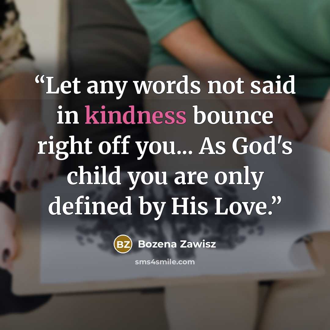 “Let any words not said in kindness bounce right off you... As God's child you are only defined by His Love.” quote by Bozena Zawisz