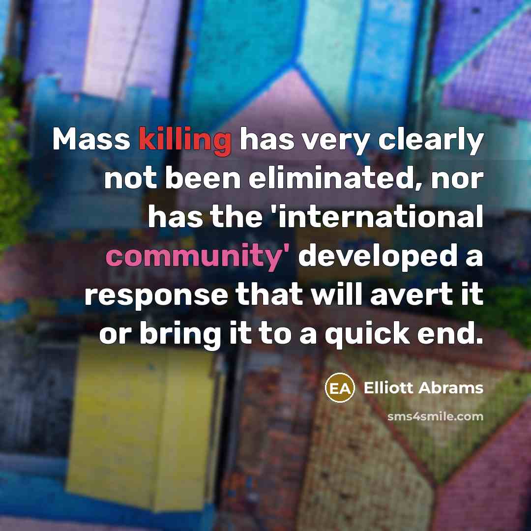 “Mass killing has very clearly not been eliminated, nor has the 'international community' developed a response that will avert it or bring it to a quick end.” quote by Elliott Abrams