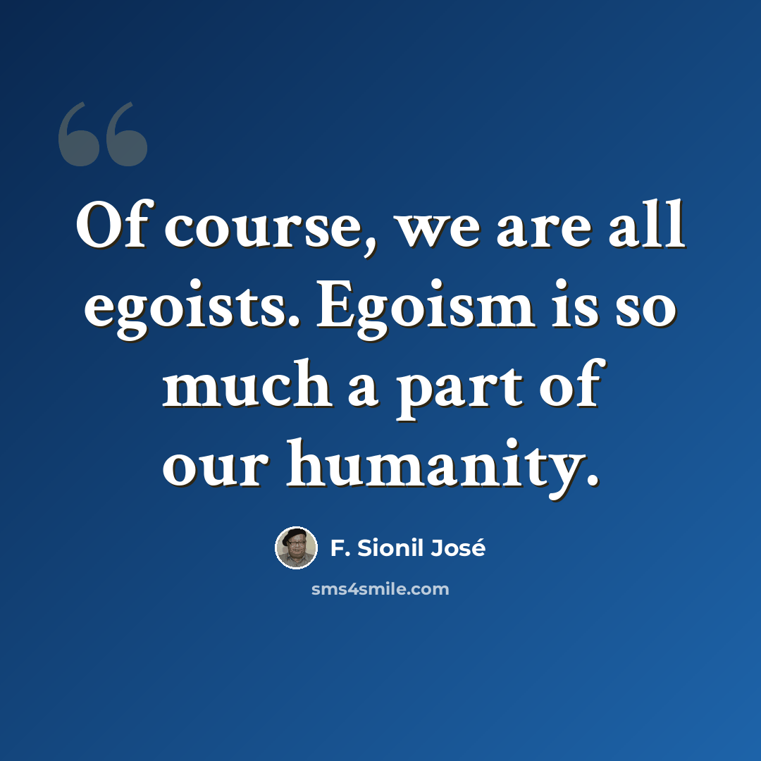 “Of course, we are all egoists. Egoism is so much a part of our humanity.” quote by F. Sionil Jose