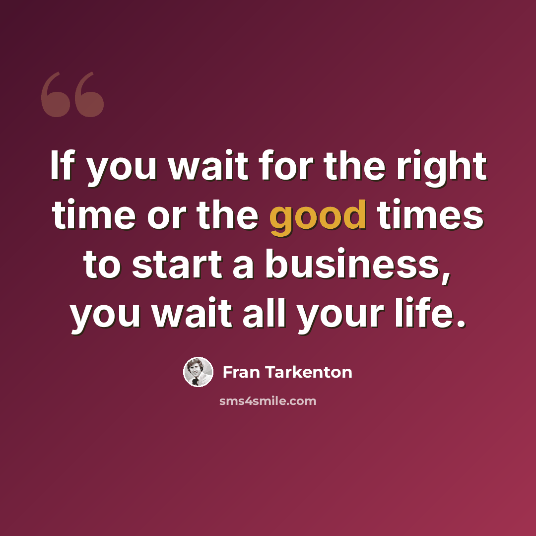“If you wait for the right time or the good times to start a business, you wait all your life.” quote by Fran Tarkenton