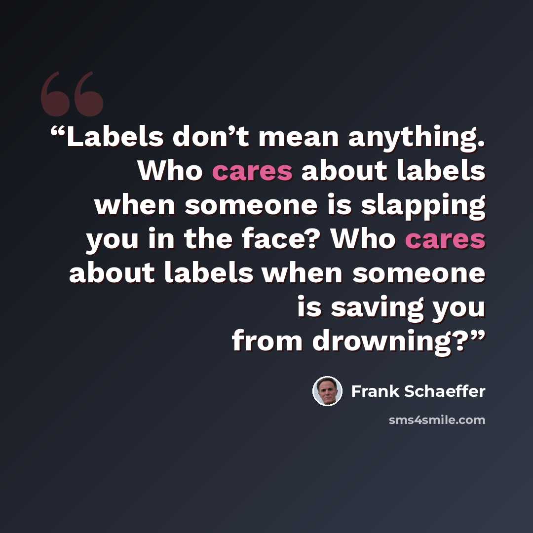 “Labels don’t mean anything. Who cares about labels when someone is slapping you in the face? Who cares about labels when someone is saving you from drowning?” quote by Frank Schaeffer
