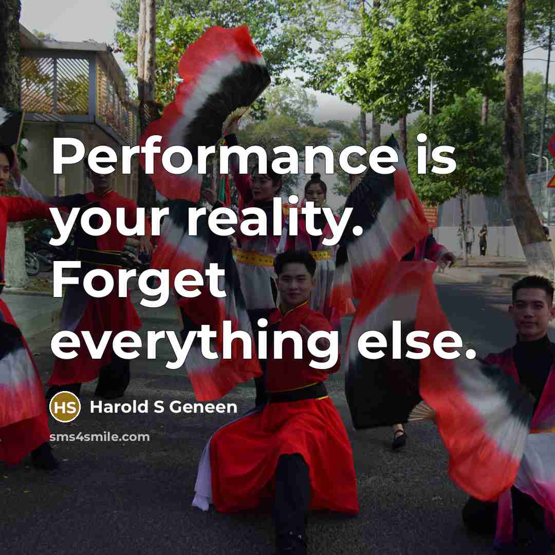 “Performance is your reality. Forget everything else.” quote by Harold S Geneen