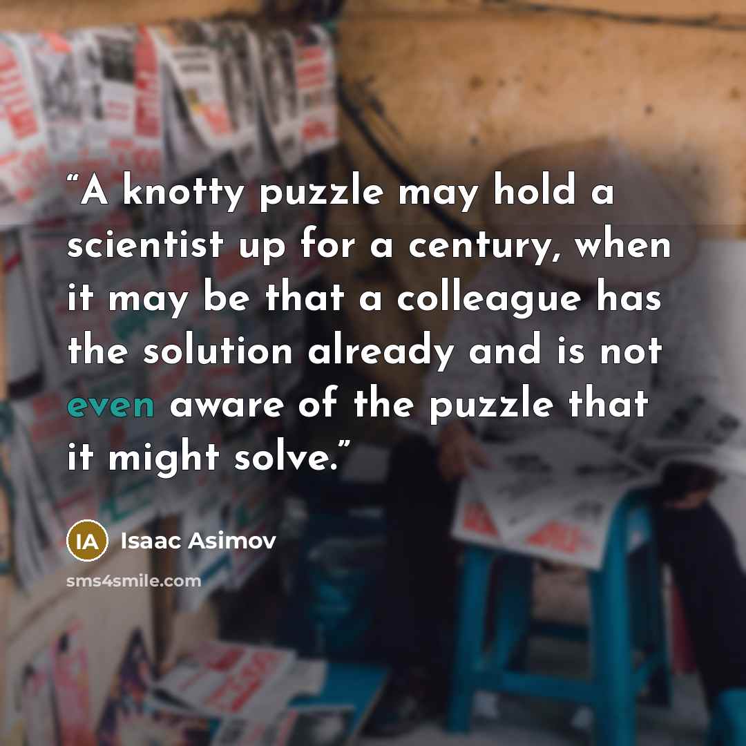 “A knotty puzzle may hold a scientist up for a century, when it may be that a colleague has the solution already and is not even aware of the puzzle that it might solve.” quote by Isaac Asimov