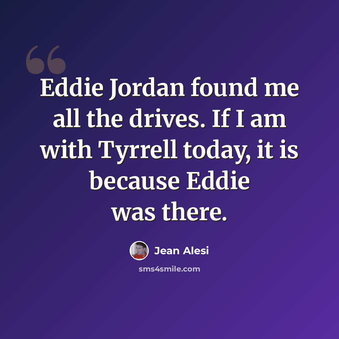 “Eddie Jordan found me all the drives. If I am with Tyrrell today, it is because Eddie was there.” quote by Jean Alesi