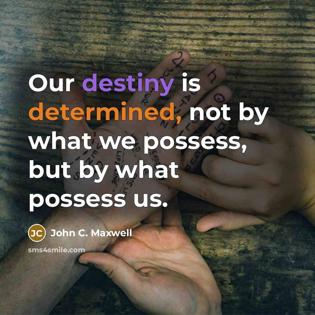 “Our destiny is determined, not by what we possess, but by what possess us.” quote by John C. Maxwell