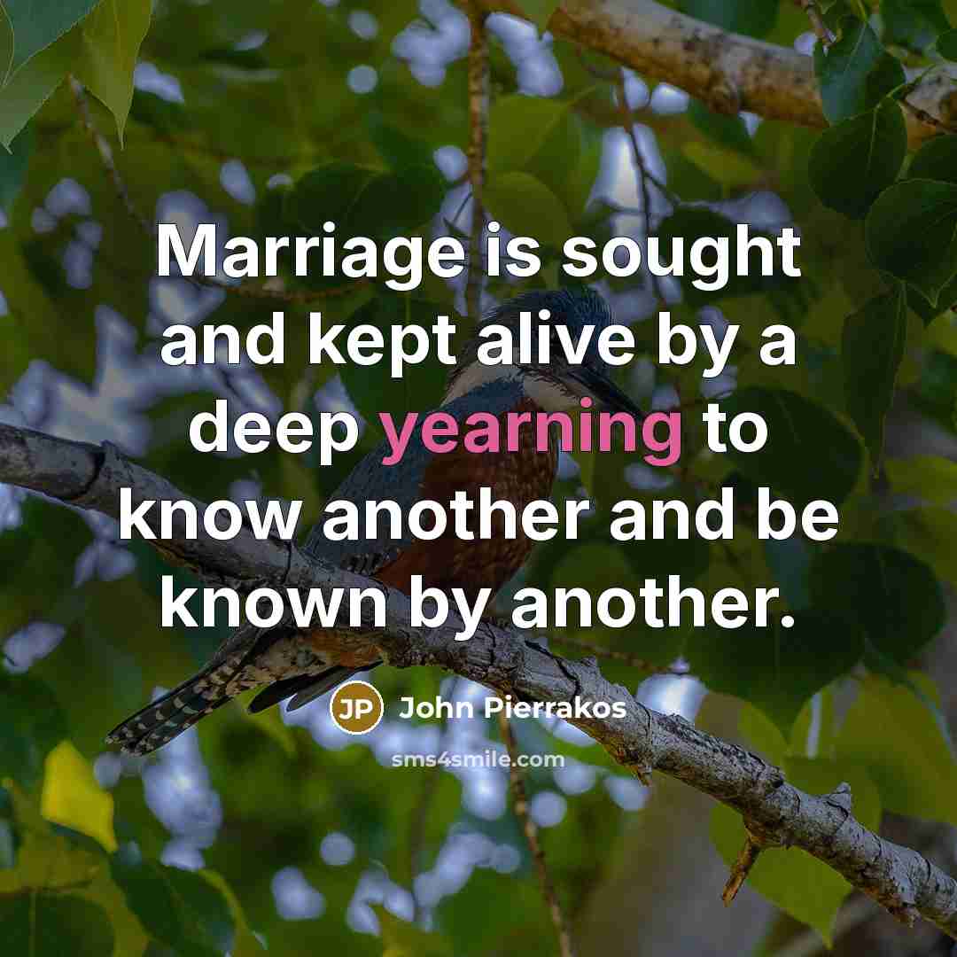 “Marriage is sought and kept alive by a deep yearning to know another and be known by another.” quote by John Pierrakos