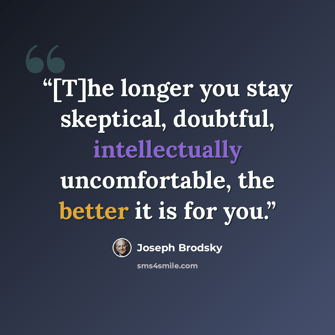 “[T]he longer you stay skeptical, doubtful, intellectually uncomfortable, the better it is for you.” quote by Joseph Brodsky