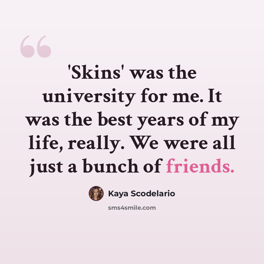 “'Skins' was the university for me. It was the best years of my life, really. We were all just a bunch of friends.” quote by Kaya Scodelario